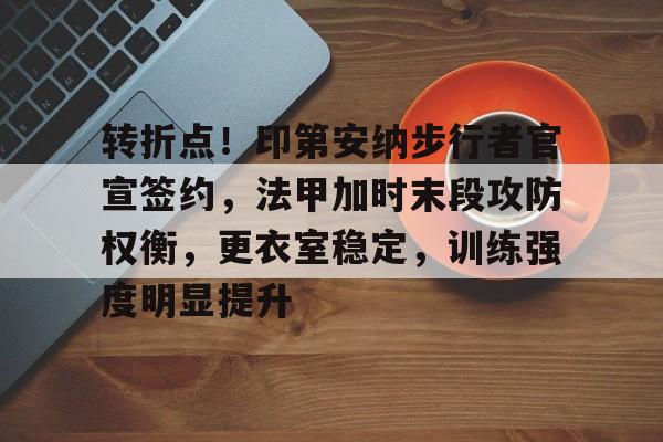 九游平台-转折点！印第安纳步行者官宣签约，法甲加时末段攻防权衡，更衣室稳定，训练强度明显提升的简单介绍