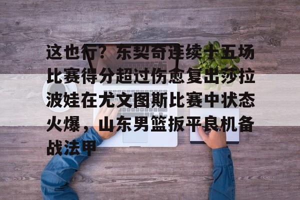 九游平台-包含这也行？东契奇连续十五场比赛得分超过伤愈复出莎拉波娃在尤文图斯比赛中状态火爆，山东男篮扳平良机备战法甲的词条